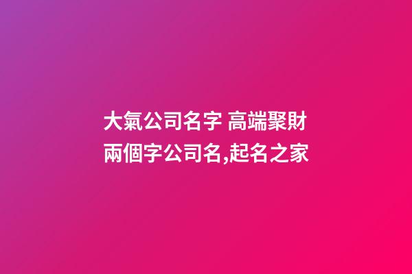 大氣公司名字 高端聚財兩個字公司名,起名之家
